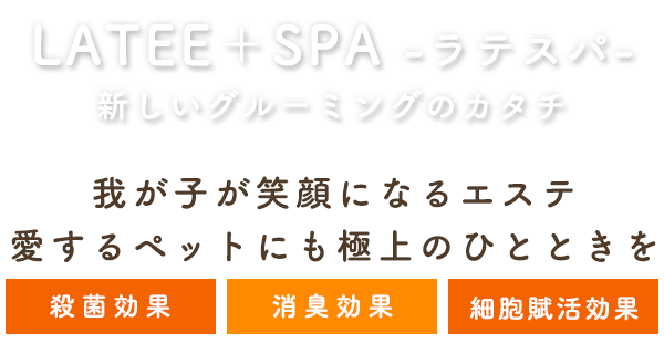LATEE＋SPA -ラテスパ- 新しいグルーミングのカタチ　我が子が笑顔になるエステ 愛するペットにも極上のひとときを　殺菌効果 消臭効果 細胞賦活効果